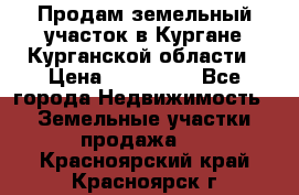 Продам земельный участок в Кургане Курганской области › Цена ­ 500 000 - Все города Недвижимость » Земельные участки продажа   . Красноярский край,Красноярск г.